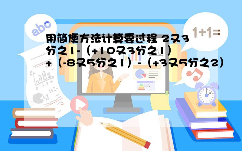 用简便方法计算要过程 2又3分之1-（+10又3分之1）+（-8又5分之1）-（+3又5分之2）