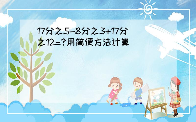 17分之5-8分之3+17分之12=?用简便方法计算