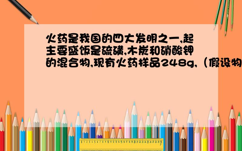 火药是我国的四大发明之一,起主要盛饭是硫磺,木炭和硝酸钾的混合物,现有火药样品248g,（假设物其他杂质）,燃烧后生成67.2L(标准状况下）气体和有K2CO3,K2SO4以及K2SO3组成的固体混合物,其中67