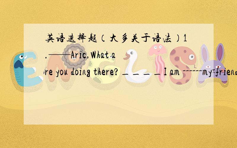 英语选择题（大多关于语法）1.——Aric,What are you doing there?____I am ------my friend overcome difficulties in his study.A.thinking helping B.considering to help C.thinking to help D.considering helping2.Do you know his difficulty he