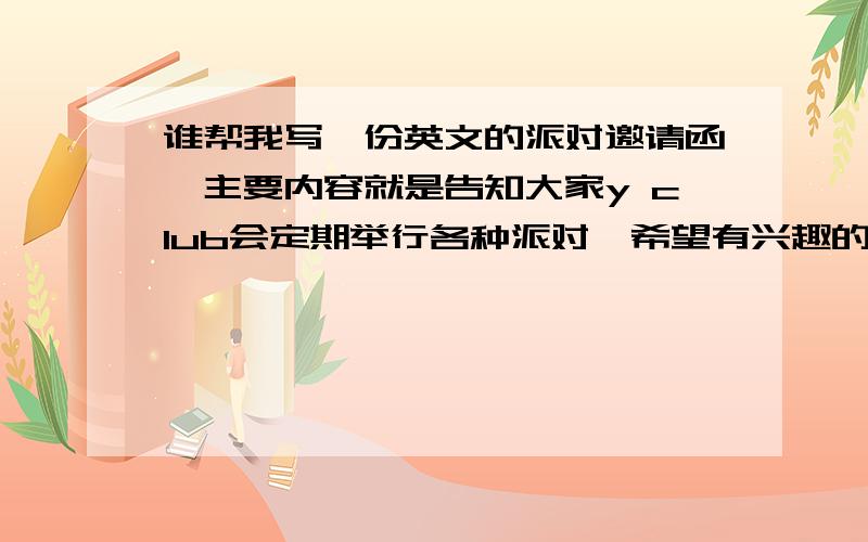 谁帮我写一份英文的派对邀请函,主要内容就是告知大家y club会定期举行各种派对,希望有兴趣的人各界朋友可以踊跃参加.希望文体可以新颖些^_^祝大家开心每一天o(∩_∩)o...