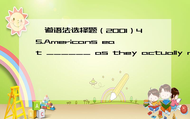 一道语法选择题（2001）45.Americans eat ______ as they actually need every day.A.twice as much proteinB.twice protein as much twiceC.twice protein as much D.protein as twice much--我选了A,