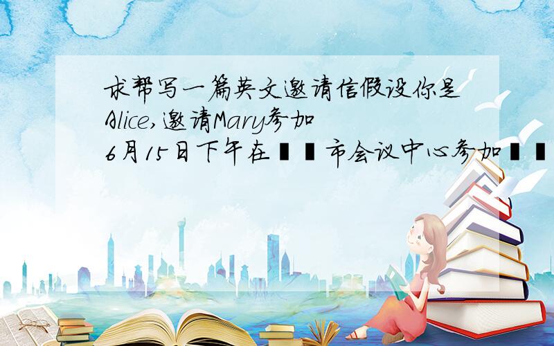 求帮写一篇英文邀请信假设你是Alice,邀请Mary参加6月15日下午在﹡﹡市会议中心参加﹡﹡经济论坛.论坛有多名政府高官.知名经济界人士以及各大企业高管参加,请Mary做好主题发言准备,希望她