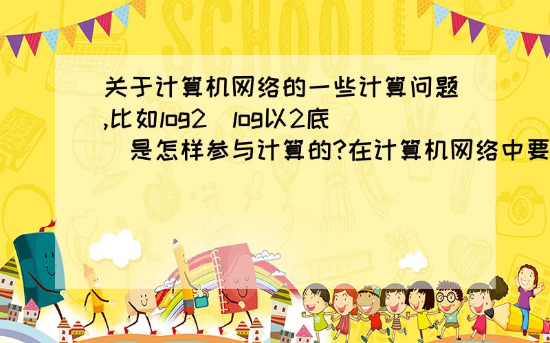 关于计算机网络的一些计算问题,比如log2（log以2底）是怎样参与计算的?在计算机网络中要计算一些网络的速率比如：在无噪声的信道中,带宽为H Hz,信号电评为V级,则：最大的数据的传输速率=