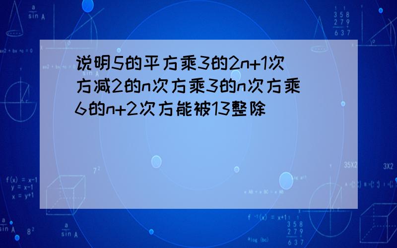 说明5的平方乘3的2n+1次方减2的n次方乘3的n次方乘6的n+2次方能被13整除