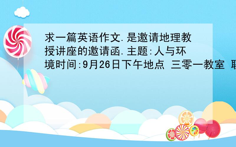 求一篇英语作文.是邀请地理教授讲座的邀请函.主题:人与环境时间:9月26日下午地点 三零一教室 联系人 李