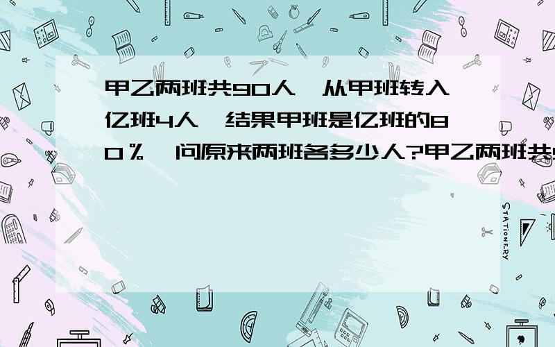 甲乙两班共90人,从甲班转入亿班4人,结果甲班是亿班的80％,问原来两班各多少人?甲乙两班共90人,从甲班转入亿班4人,结果甲班是亿班的80％,问原来两班各多少人?