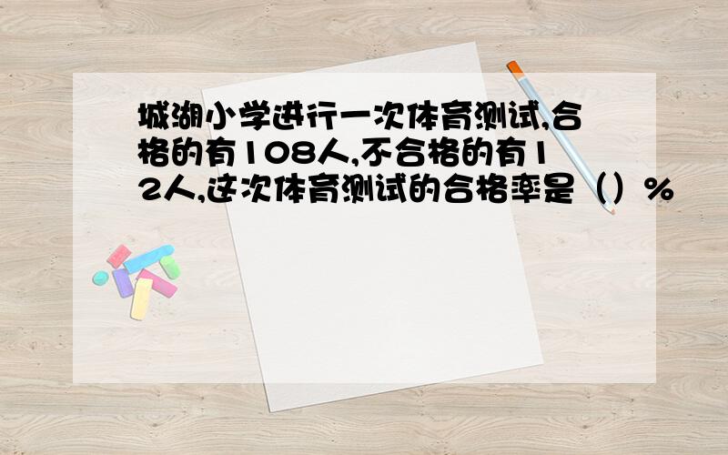 城湖小学进行一次体育测试,合格的有108人,不合格的有12人,这次体育测试的合格率是（）%