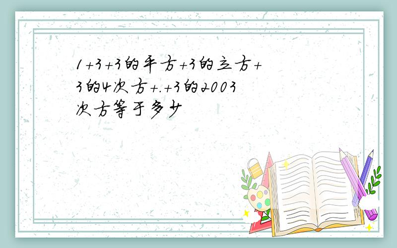 1+3+3的平方+3的立方+3的4次方+.+3的2003次方等于多少