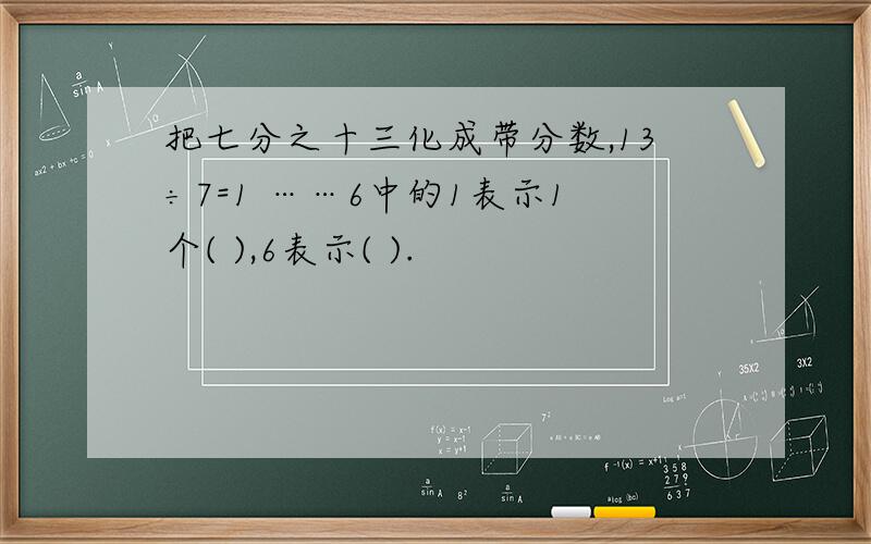 把七分之十三化成带分数,13÷7=1 ……6中的1表示1个( ),6表示( ).