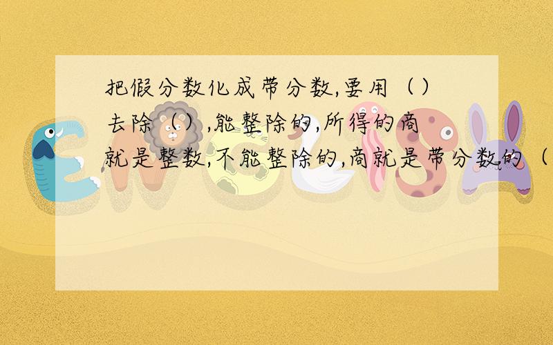 把假分数化成带分数,要用（）去除（）,能整除的,所得的商就是整数,不能整除的,商就是带分数的（）部分余数就是（）,（）不变