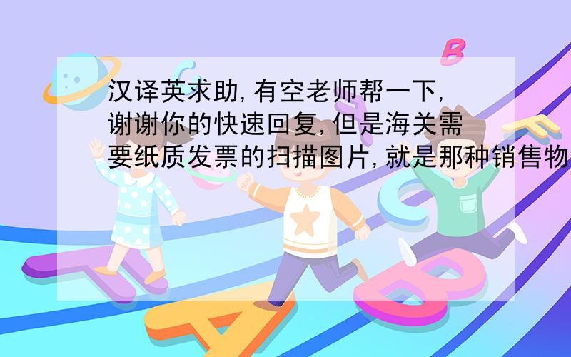 汉译英求助,有空老师帮一下,谢谢你的快速回复,但是海关需要纸质发票的扫描图片,就是那种销售物品提供给顾客的发票,从而证明物品是从你那里购买到的,不知是否可以?