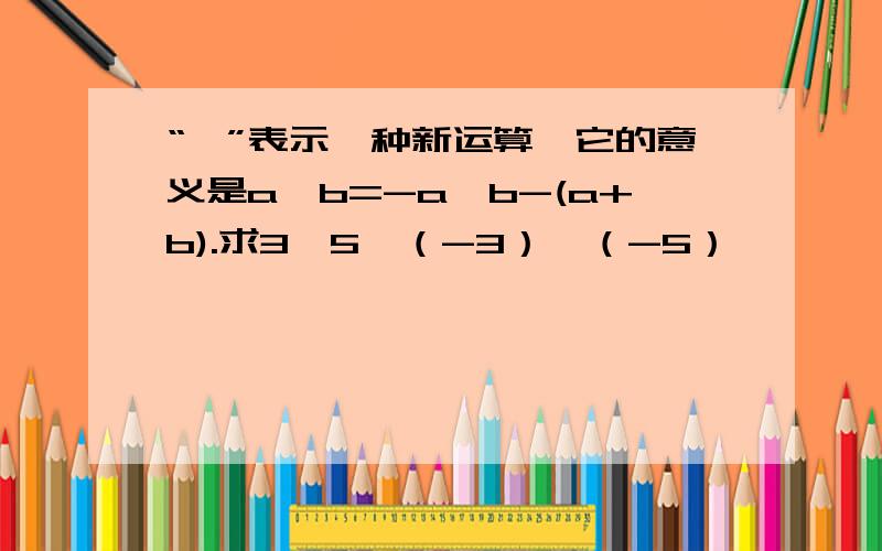 “*”表示一种新运算,它的意义是a*b=-a*b-(a+b).求3*5,（-3）*（-5）