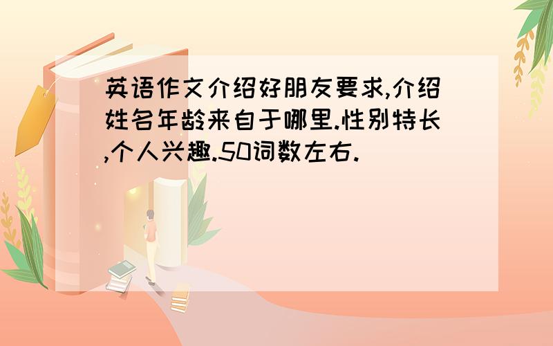 英语作文介绍好朋友要求,介绍姓名年龄来自于哪里.性别特长,个人兴趣.50词数左右.