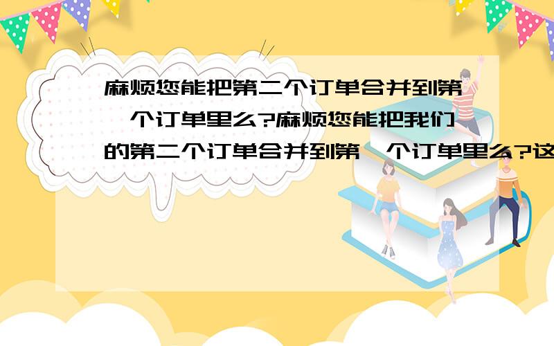 麻烦您能把第二个订单合并到第一个订单里么?麻烦您能把我们的第二个订单合并到第一个订单里么?这句话用英语怎么说?