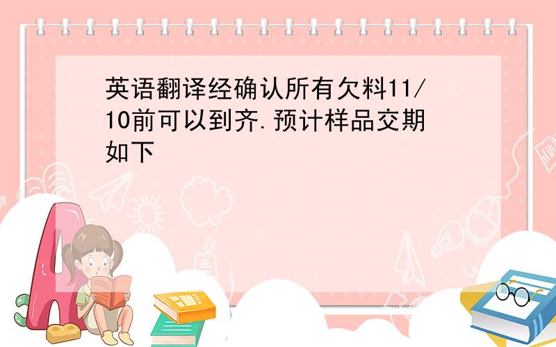 英语翻译经确认所有欠料11/10前可以到齐.预计样品交期如下