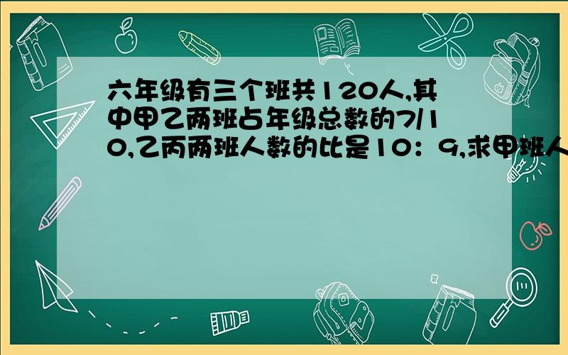 六年级有三个班共120人,其中甲乙两班占年级总数的7/10,乙丙两班人数的比是10：9,求甲班人数?算式