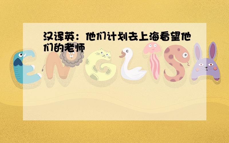 汉译英：他们计划去上海看望他们的老师