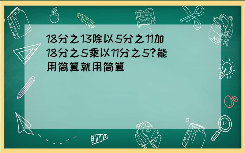 18分之13除以5分之11加18分之5乘以11分之5?能用简算就用简算