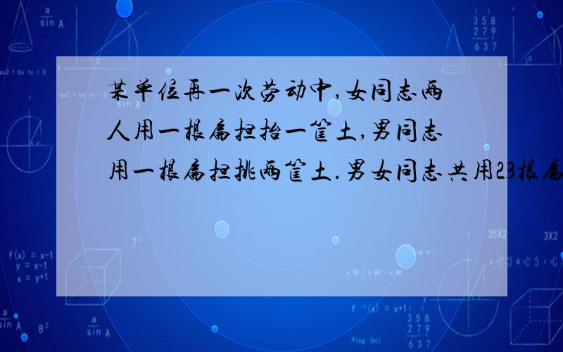 某单位再一次劳动中,女同志两人用一根扁担抬一筐土,男同志用一根扁担挑两筐土.男女同志共用23根扁担40个筐,问参加的男女同志各有多少人?