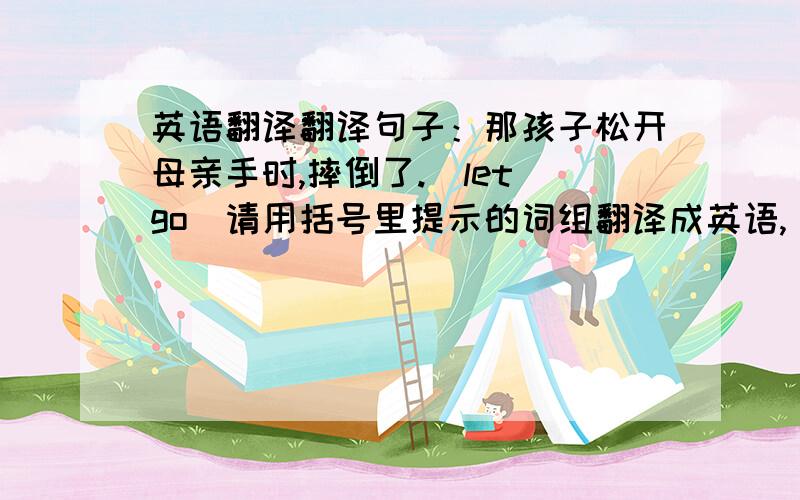 英语翻译翻译句子：那孩子松开母亲手时,摔倒了.（let go）请用括号里提示的词组翻译成英语,