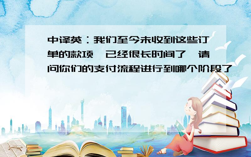 中译英：我们至今未收到这些订单的款项,已经很长时间了,请问你们的支付流程进行到哪个阶段了,