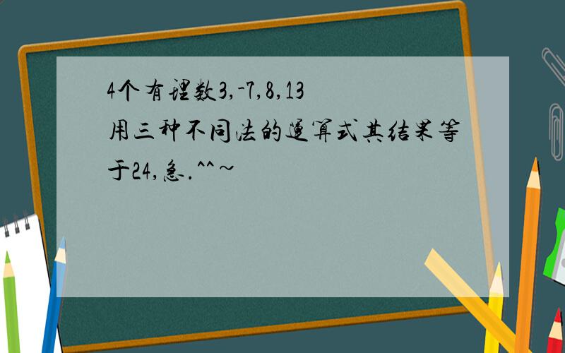 4个有理数3,-7,8,13用三种不同法的运算式其结果等于24,急.^^~