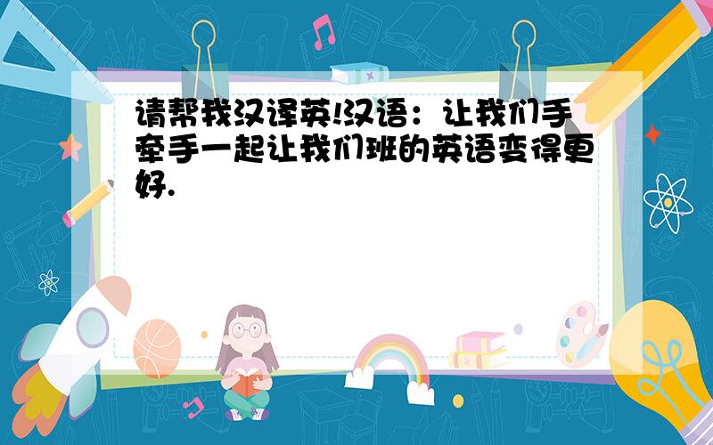 请帮我汉译英!汉语：让我们手牵手一起让我们班的英语变得更好.