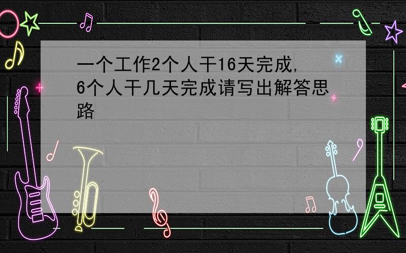 一个工作2个人干16天完成,6个人干几天完成请写出解答思路