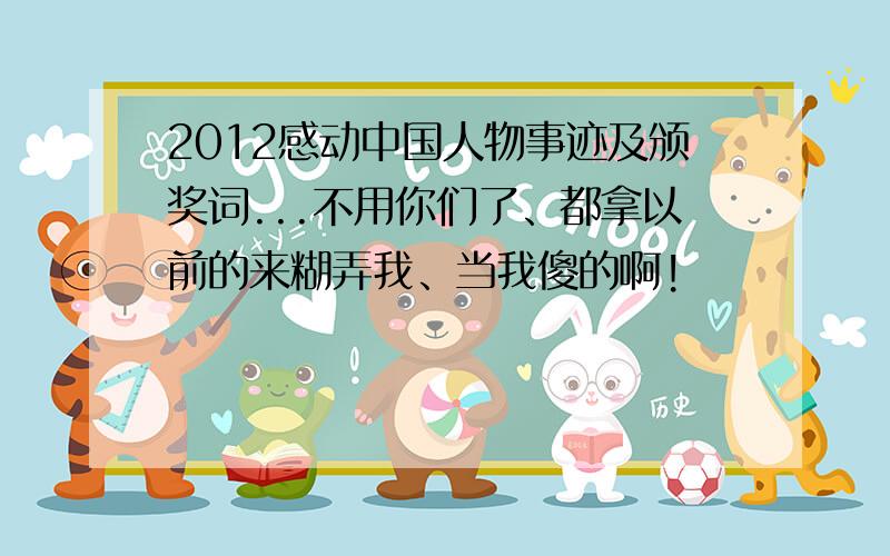 2012感动中国人物事迹及颁奖词...不用你们了、都拿以前的来糊弄我、当我傻的啊!