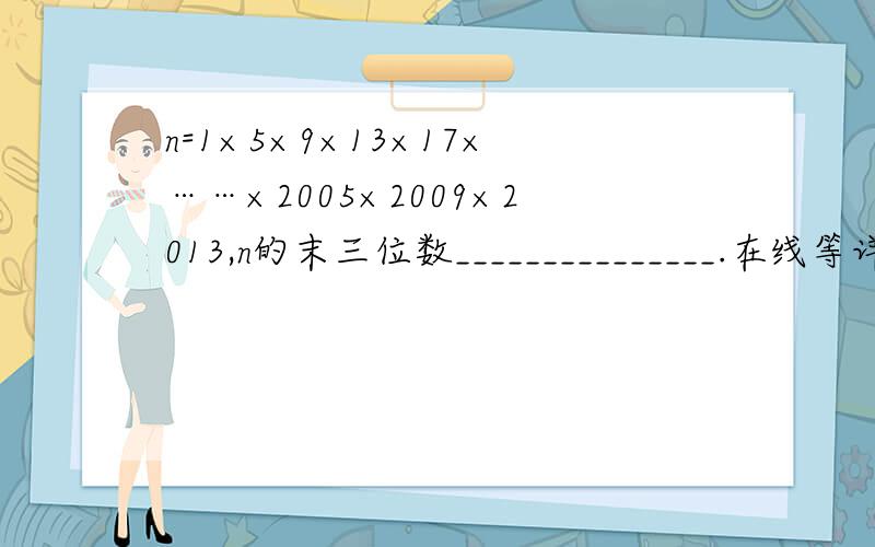 n=1×5×9×13×17×……×2005×2009×2013,n的末三位数_______________.在线等详细的方法,谢谢