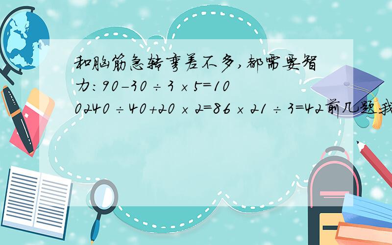 和脑筋急转弯差不多,都需要智力：90－30÷3×5＝100240÷40＋20×2＝86×21÷3＝42前几题我都做过,动动脑子想几分钟就行,当给你们出题.后一题较难,我不懂做：6×21－3＝180第一个回答正确的就采纳.