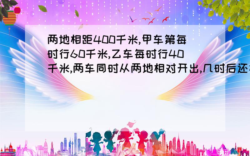 两地相距400千米,甲车第每时行60千米,乙车每时行40千米,两车同时从两地相对开出,几时后还相距100千米