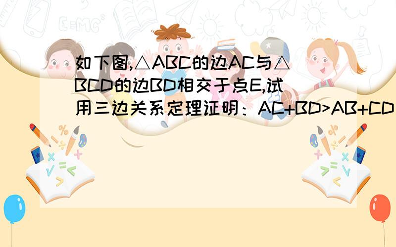 如下图,△ABC的边AC与△BCD的边BD相交于点E,试用三边关系定理证明：AC+BD>AB+CD如题、急噢、、、