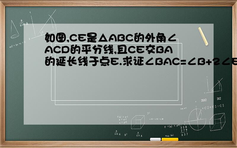 如图,CE是△ABC的外角∠ACD的平分线,且CE交BA的延长线于点E.求证∠BAC=∠B+2∠E