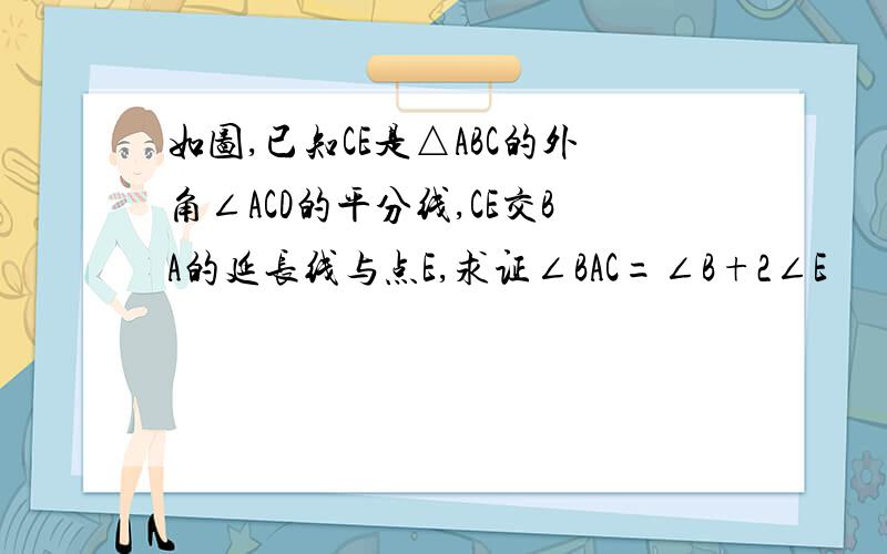 如图,已知CE是△ABC的外角∠ACD的平分线,CE交BA的延长线与点E,求证∠BAC=∠B+2∠E