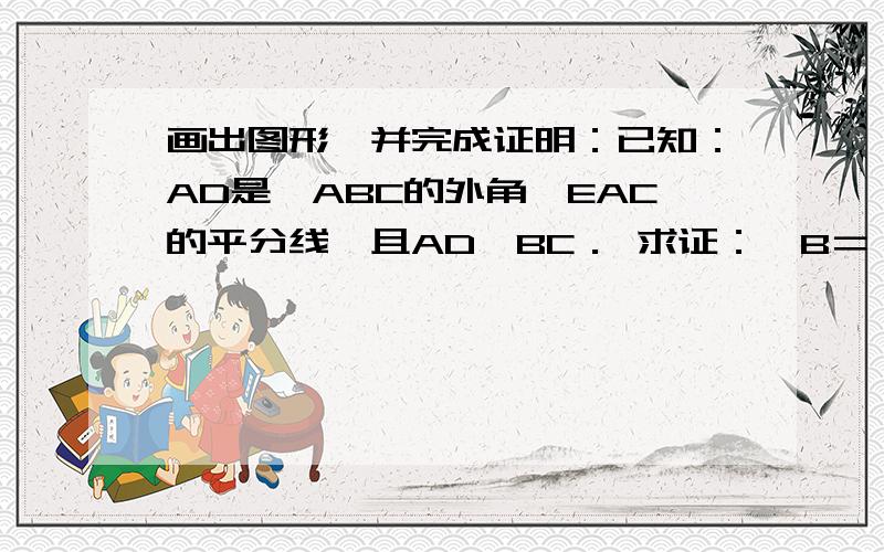 画出图形,并完成证明：已知：AD是△ABC的外角∠EAC的平分线,且AD∥BC． 求证：∠B＝∠C画出图形,并完成证明：已知：AD是△ABC的外角∠EAC的平分线,且AD∥BC．求证：∠B＝∠C迟了，都迟了