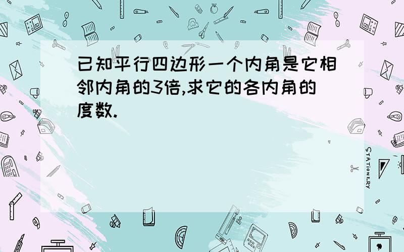 已知平行四边形一个内角是它相邻内角的3倍,求它的各内角的度数.