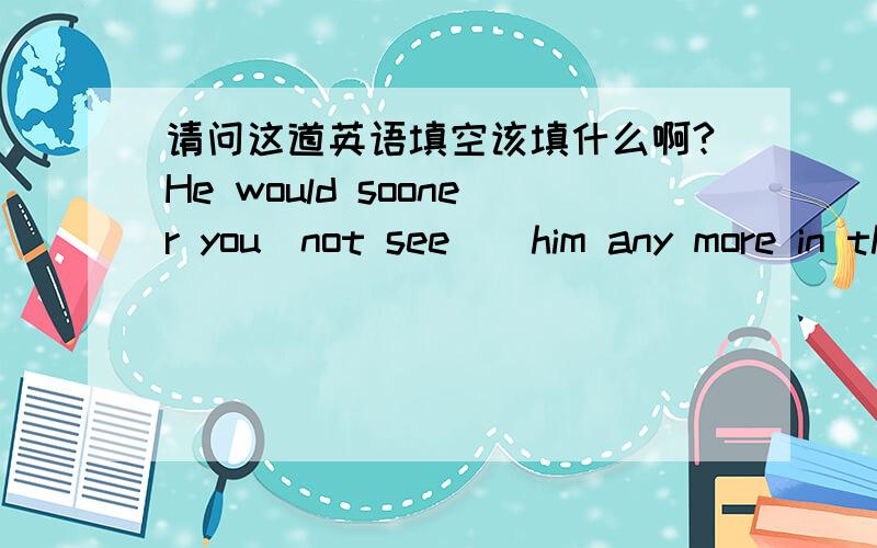 请问这道英语填空该填什么啊?He would sooner you(not see)_him any more in the future.是填couldn't see 还是 didn't