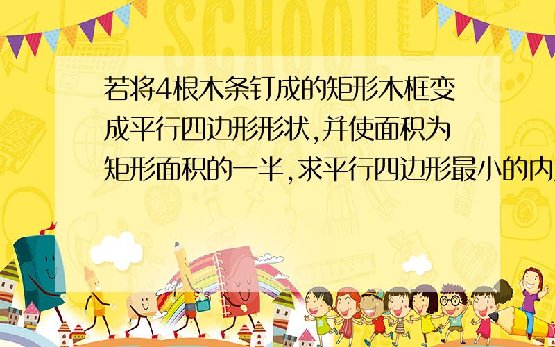 若将4根木条钉成的矩形木框变成平行四边形形状,并使面积为矩形面积的一半,求平行四边形最小的内角?