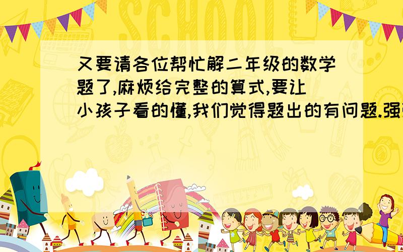 又要请各位帮忙解二年级的数学题了,麻烦给完整的算式,要让小孩子看的懂,我们觉得题出的有问题.强强拿一包水果糖分给大家吃,分出去的比剩下的8倍少7个,比剩下的7倍多2个,这一包水果糖