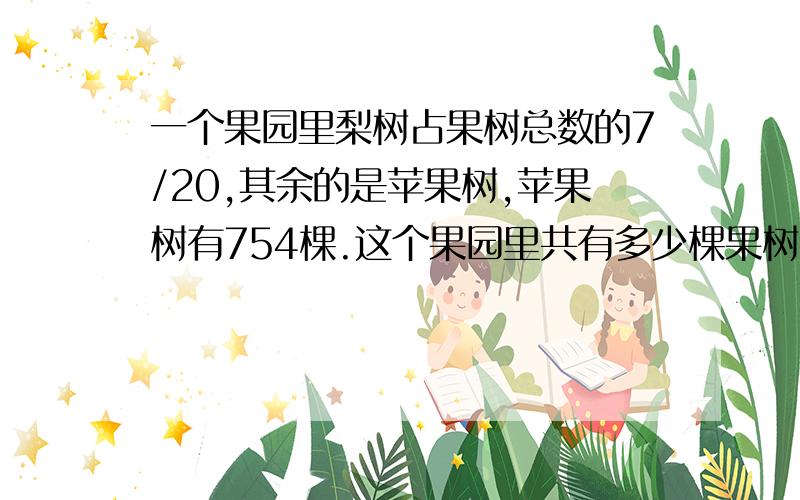 一个果园里梨树占果树总数的7/20,其余的是苹果树,苹果树有754棵.这个果园里共有多少棵果树?还有数量关系式