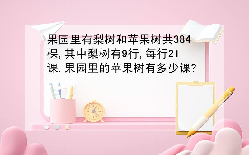 果园里有梨树和苹果树共384棵,其中梨树有9行,每行21课.果园里的苹果树有多少课?