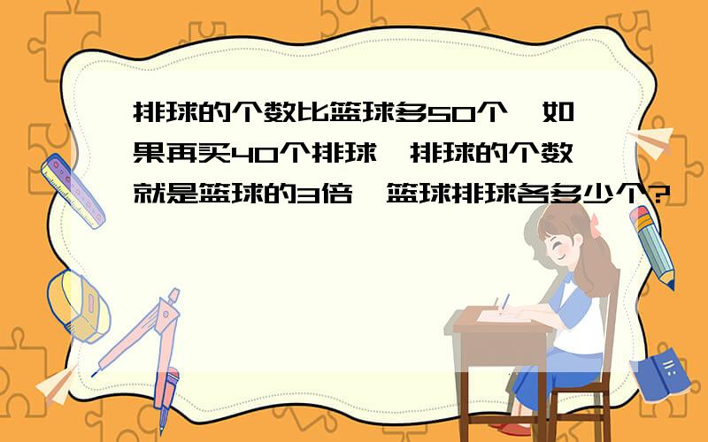 排球的个数比篮球多50个,如果再买40个排球,排球的个数就是篮球的3倍,篮球排球各多少个?