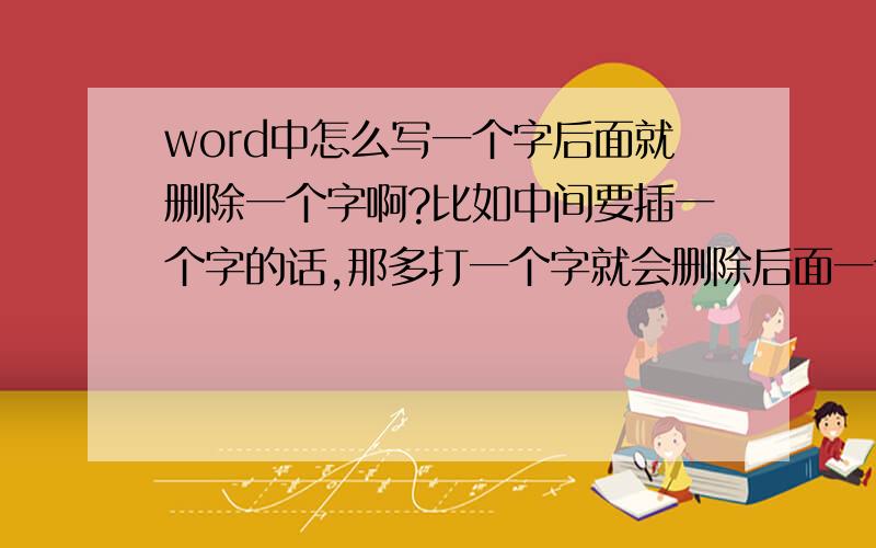 word中怎么写一个字后面就删除一个字啊?比如中间要插一个字的话,那多打一个字就会删除后面一个字,怎么不是这样啊?