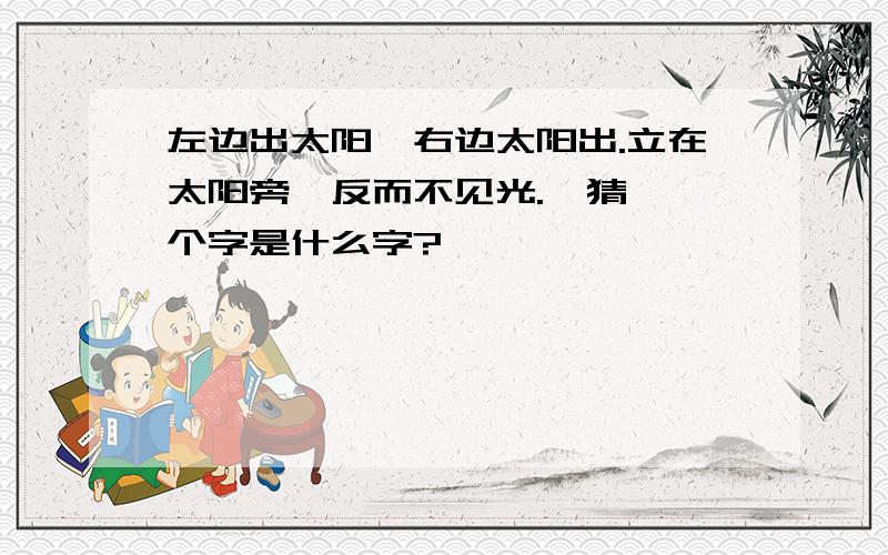 左边出太阳,右边太阳出.立在太阳旁,反而不见光.  猜一个字是什么字?