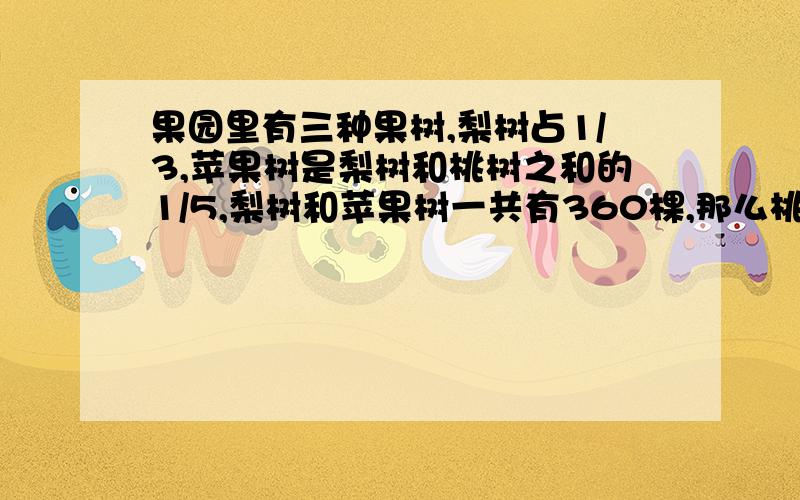 果园里有三种果树,梨树占1/3,苹果树是梨树和桃树之和的1/5,梨树和苹果树一共有360棵,那么桃树有多少棵?用算术法