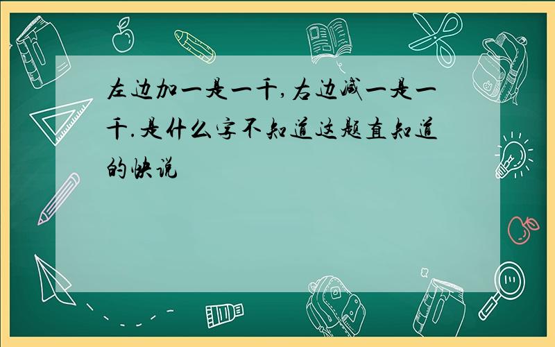 左边加一是一千,右边减一是一千.是什么字不知道这题直知道的快说