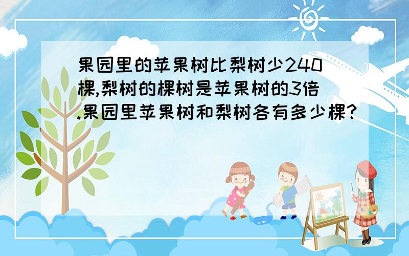 果园里的苹果树比梨树少240棵,梨树的棵树是苹果树的3倍.果园里苹果树和梨树各有多少棵?