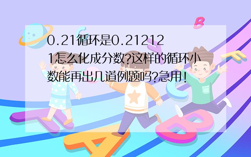 0.21循环是0.212121怎么化成分数?这样的循环小数能再出几道例题吗?急用!